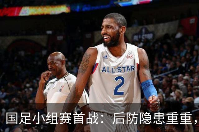 国足小组赛首战：后防隐患重重，刘浩帆成最大短板