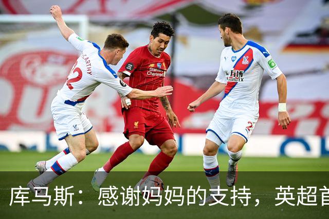 库马斯：感谢妈妈的支持，英超首秀让我无比激动
